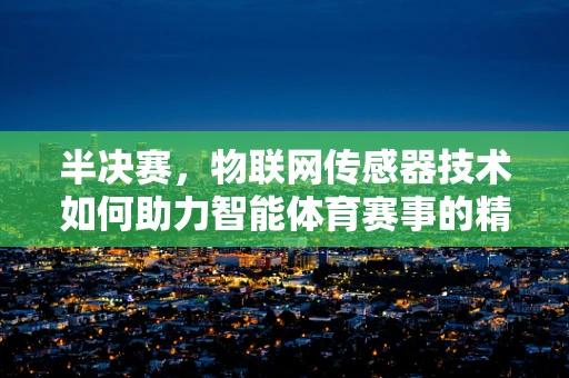 半决赛，物联网传感器技术如何助力智能体育赛事的精准决策？