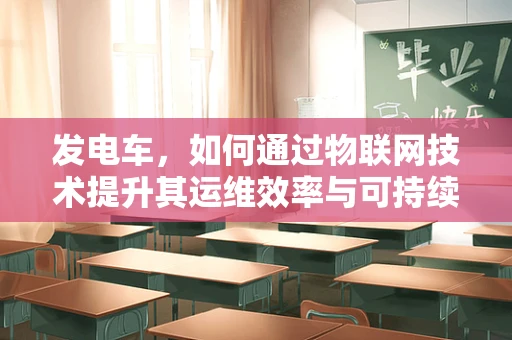 发电车，如何通过物联网技术提升其运维效率与可持续性？