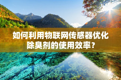 如何利用物联网传感器优化除臭剂的使用效率？