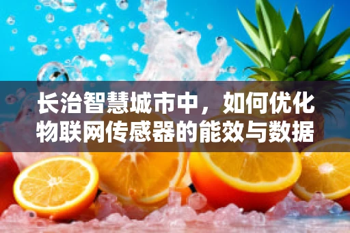 长治智慧城市中，如何优化物联网传感器的能效与数据安全？