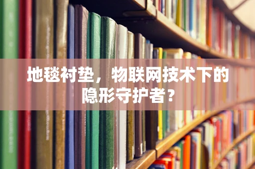 地毯衬垫，物联网技术下的隐形守护者？