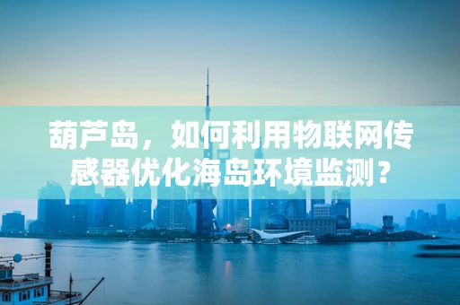 葫芦岛，如何利用物联网传感器优化海岛环境监测？