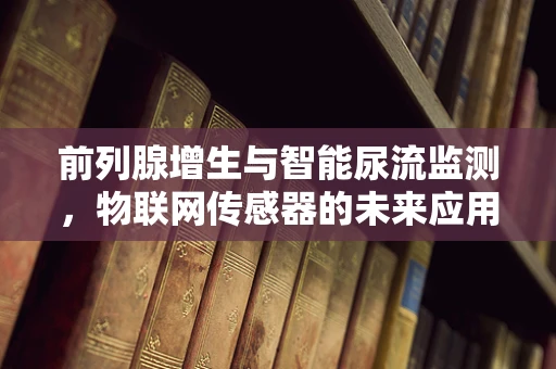 前列腺增生与智能尿流监测，物联网传感器的未来应用？