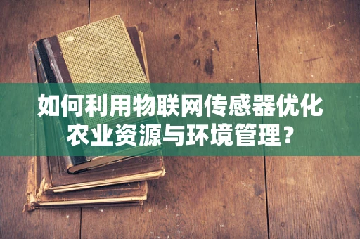 如何利用物联网传感器优化农业资源与环境管理？