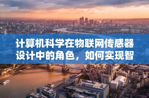 计算机科学在物联网传感器设计中的角色，如何实现智能互联的精准控制？