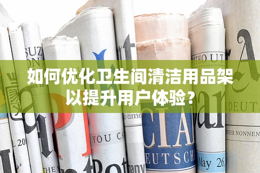 如何优化卫生间清洁用品架以提升用户体验？
