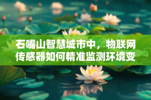 石嘴山智慧城市中，物联网传感器如何精准监测环境变化？