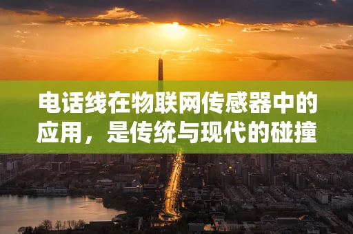 电话线在物联网传感器中的应用，是传统与现代的碰撞还是新时代的弃用？