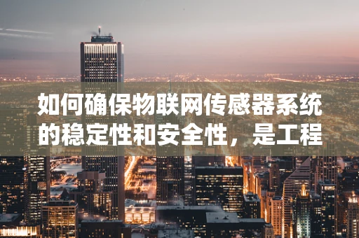 如何确保物联网传感器系统的稳定性和安全性，是工程师面临的挑战吗？