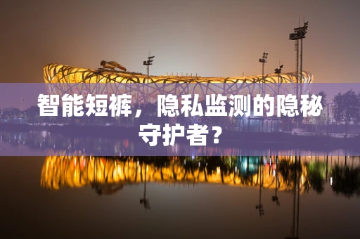 智能短裤，隐私监测的隐秘守护者？