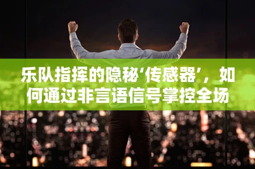 乐队指挥的隐秘‘传感器’，如何通过非言语信号掌控全场？