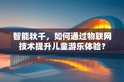 智能秋千，如何通过物联网技术提升儿童游乐体验？