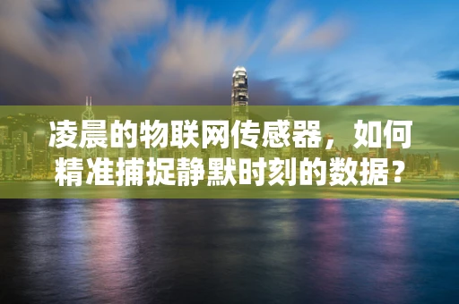 凌晨的物联网传感器，如何精准捕捉静默时刻的数据？