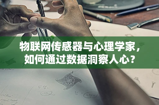 物联网传感器与心理学家，如何通过数据洞察人心？