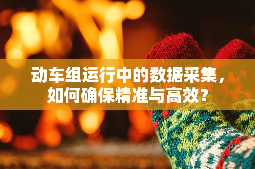 动车组运行中的数据采集，如何确保精准与高效？