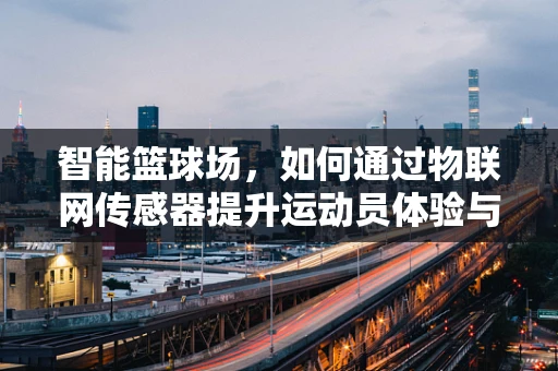 智能篮球场，如何通过物联网传感器提升运动员体验与安全？