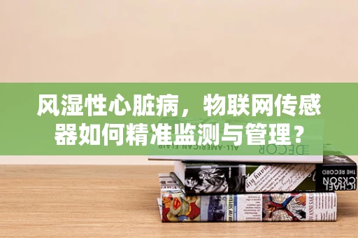 风湿性心脏病，物联网传感器如何精准监测与管理？