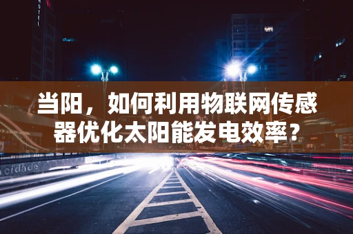 当阳，如何利用物联网传感器优化太阳能发电效率？