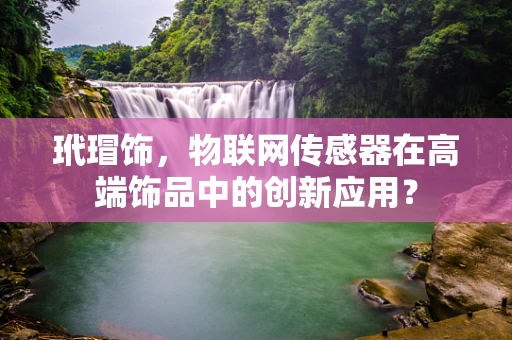 玳瑁饰，物联网传感器在高端饰品中的创新应用？