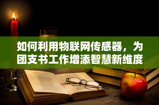 如何利用物联网传感器，为团支书工作增添智慧新维度？