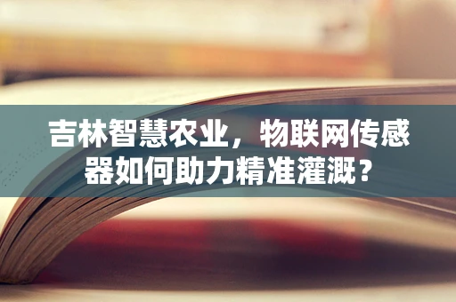吉林智慧农业，物联网传感器如何助力精准灌溉？