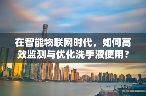 在智能物联网时代，如何高效监测与优化洗手液使用？