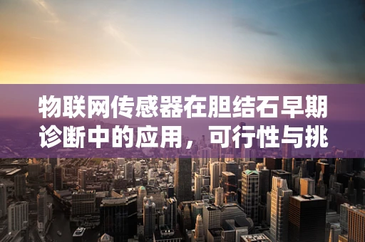 物联网传感器在胆结石早期诊断中的应用，可行性与挑战？