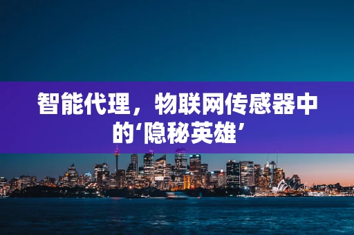 智能代理，物联网传感器中的‘隐秘英雄’