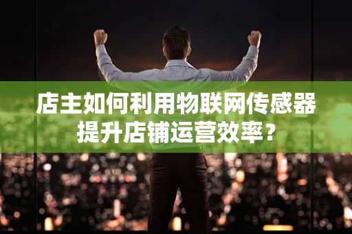 店主如何利用物联网传感器提升店铺运营效率？