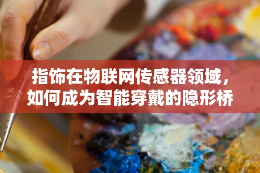 指饰在物联网传感器领域，如何成为智能穿戴的隐形桥梁？