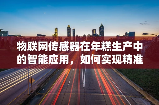 物联网传感器在年糕生产中的智能应用，如何实现精准监控与优化？
