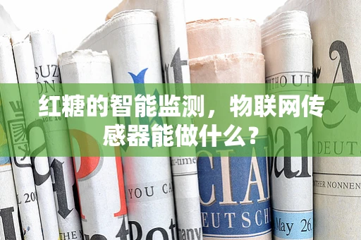 红糖的智能监测，物联网传感器能做什么？