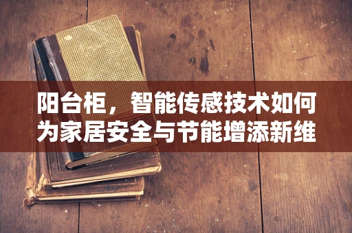 阳台柜，智能传感技术如何为家居安全与节能增添新维度？