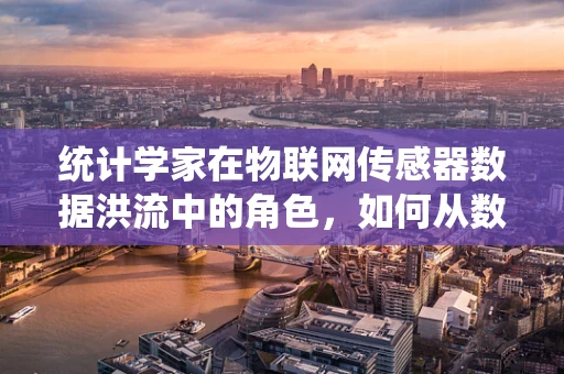 统计学家在物联网传感器数据洪流中的角色，如何从数据海洋中提炼价值？