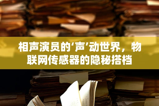 相声演员的‘声’动世界，物联网传感器的隐秘搭档