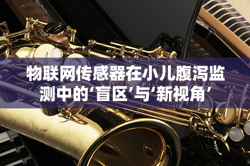 物联网传感器在小儿腹泻监测中的‘盲区’与‘新视角’