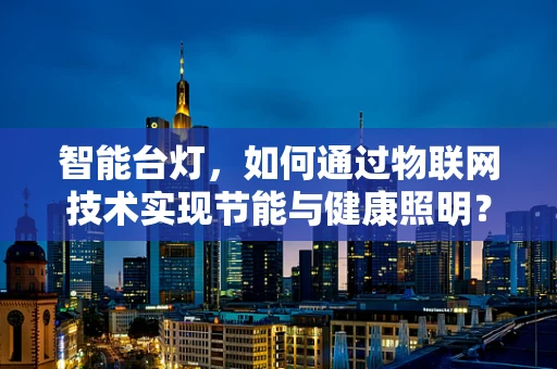 智能台灯，如何通过物联网技术实现节能与健康照明？