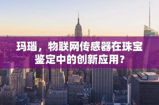 玛瑙，物联网传感器在珠宝鉴定中的创新应用？