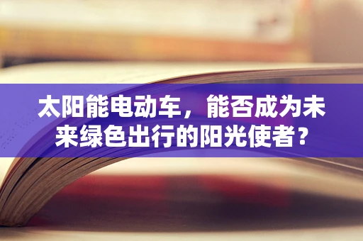太阳能电动车，能否成为未来绿色出行的阳光使者？
