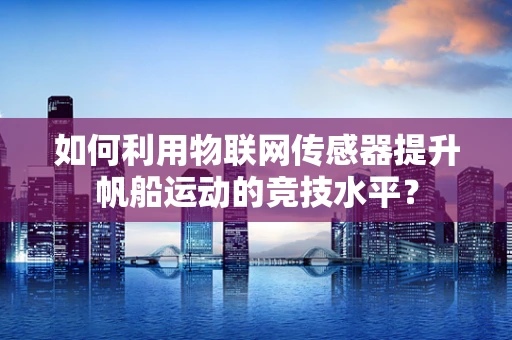 如何利用物联网传感器提升帆船运动的竞技水平？