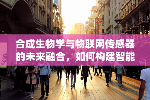 合成生物学与物联网传感器的未来融合，如何构建智能生物监测系统？
