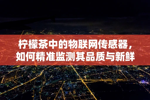 柠檬茶中的物联网传感器，如何精准监测其品质与新鲜度？