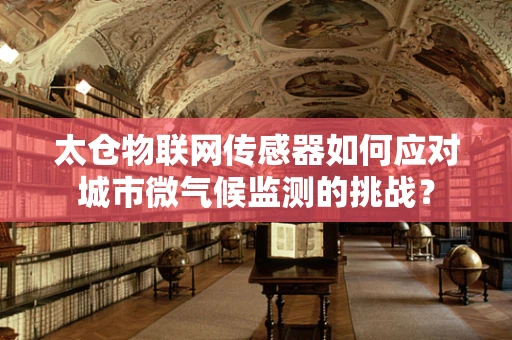 太仓物联网传感器如何应对城市微气候监测的挑战？