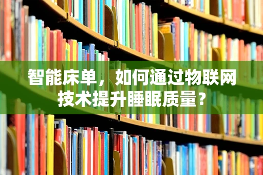 智能床单，如何通过物联网技术提升睡眠质量？