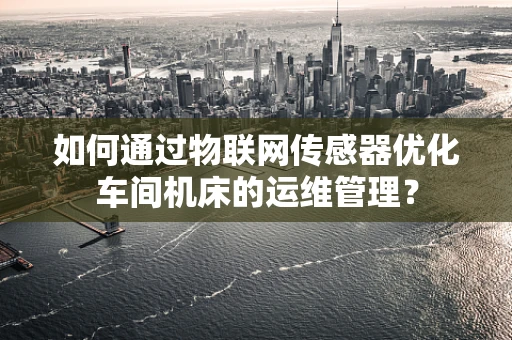 如何通过物联网传感器优化车间机床的运维管理？