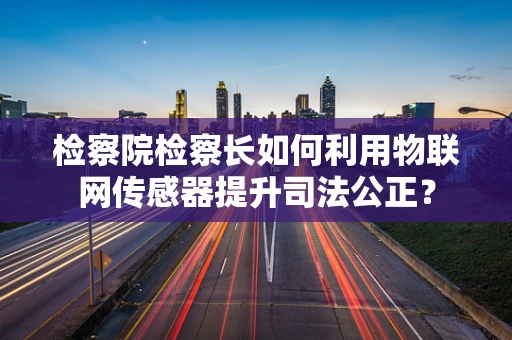 检察院检察长如何利用物联网传感器提升司法公正？