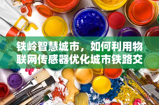 铁岭智慧城市，如何利用物联网传感器优化城市铁路交通管理？