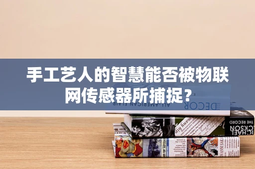 手工艺人的智慧能否被物联网传感器所捕捉？