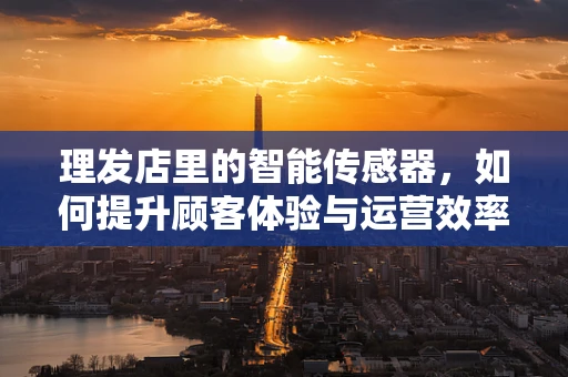 理发店里的智能传感器，如何提升顾客体验与运营效率？