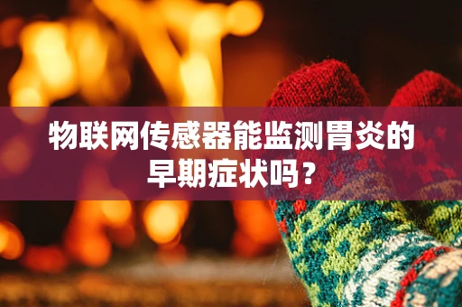 物联网传感器能监测胃炎的早期症状吗？